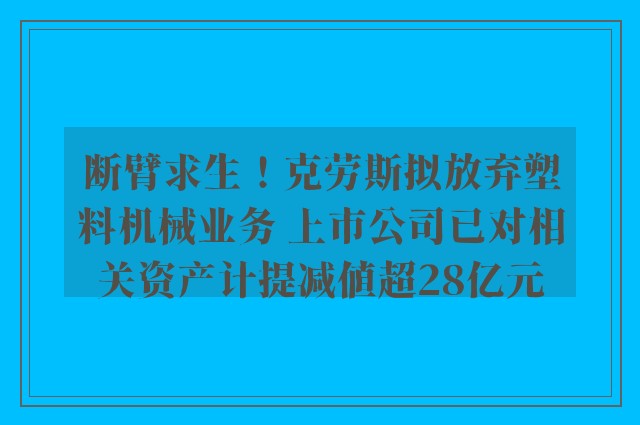 断臂求生！克劳斯拟放弃塑料机械业务 上市公司已对相关资产计提减值超28亿元