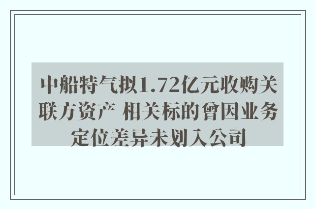 中船特气拟1.72亿元收购关联方资产 相关标的曾因业务定位差异未划入公司