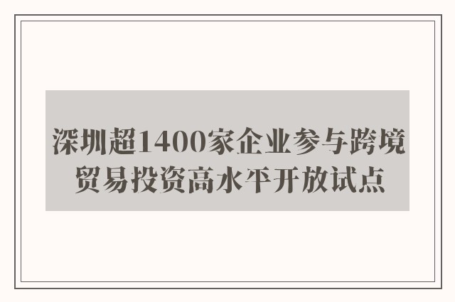 深圳超1400家企业参与跨境贸易投资高水平开放试点