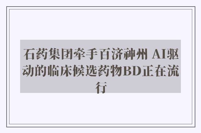 石药集团牵手百济神州 AI驱动的临床候选药物BD正在流行