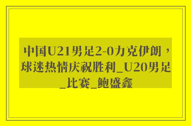 中国U21男足2-0力克伊朗，球迷热情庆祝胜利_U20男足_比赛_鲍盛鑫