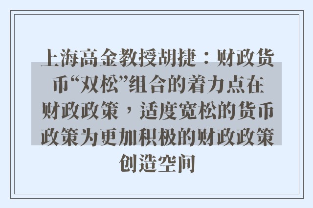 上海高金教授胡捷：财政货币“双松”组合的着力点在财政政策，适度宽松的货币政策为更加积极的财政政策创造空间