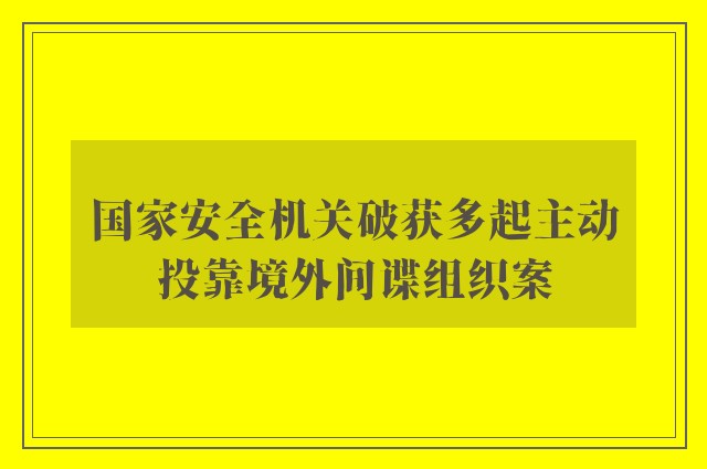 国家安全机关破获多起主动投靠境外间谍组织案