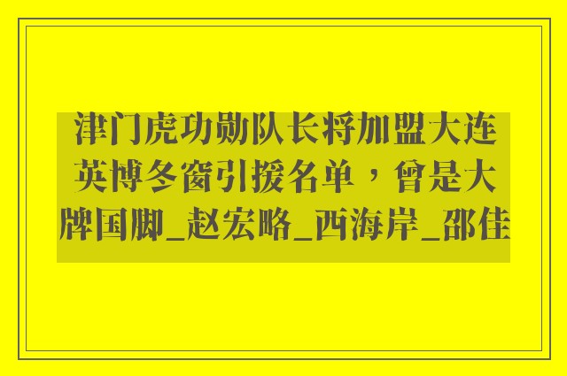 津门虎功勋队长将加盟大连英博冬窗引援名单，曾是大牌国脚_赵宏略_西海岸_邵佳