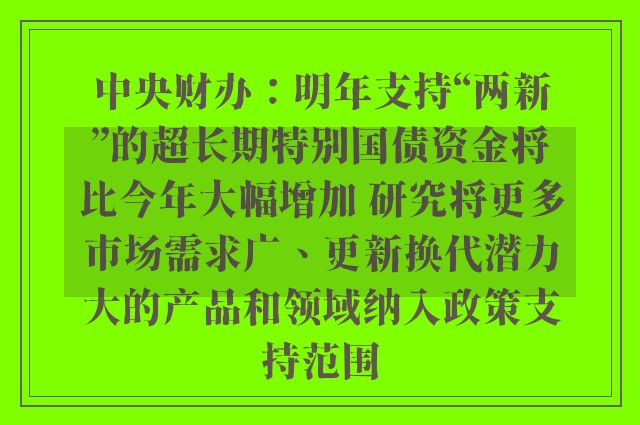 中央财办：明年支持“两新”的超长期特别国债资金将比今年大幅增加 研究将更多市场需求广、更新换代潜力大的产品和领域纳入政策支持范围