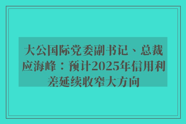 大公国际党委副书记、总裁应海峰：预计2025年信用利差延续收窄大方向