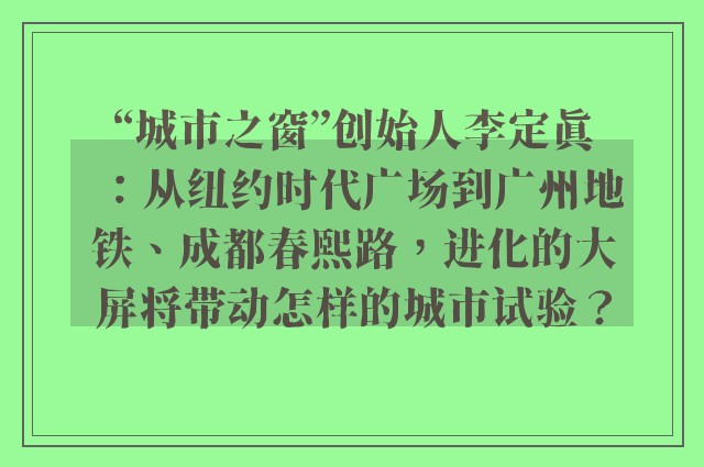 “城市之窗”创始人李定真：从纽约时代广场到广州地铁、成都春熙路，进化的大屏将带动怎样的城市试验？