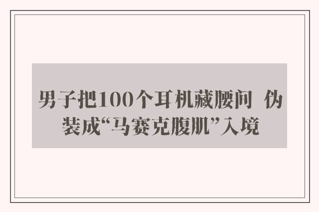 男子把100个耳机藏腰间  伪装成“马赛克腹肌”入境