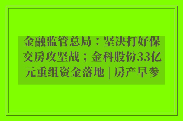 金融监管总局：坚决打好保交房攻坚战；金科股份33亿元重组资金落地 | 房产早参