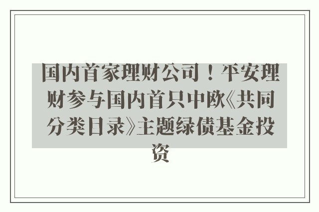 国内首家理财公司！平安理财参与国内首只中欧《共同分类目录》主题绿债基金投资