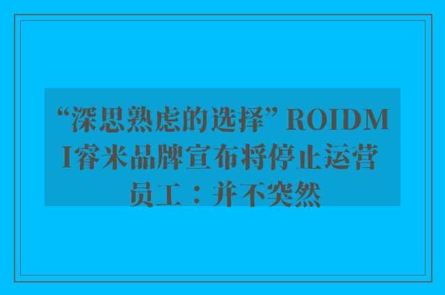 “深思熟虑的选择” ROIDMI睿米品牌宣布将停止运营 员工：并不突然