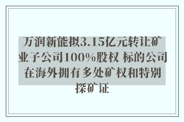 万润新能拟3.15亿元转让矿业子公司100%股权 标的公司在海外拥有多处矿权和特别探矿证