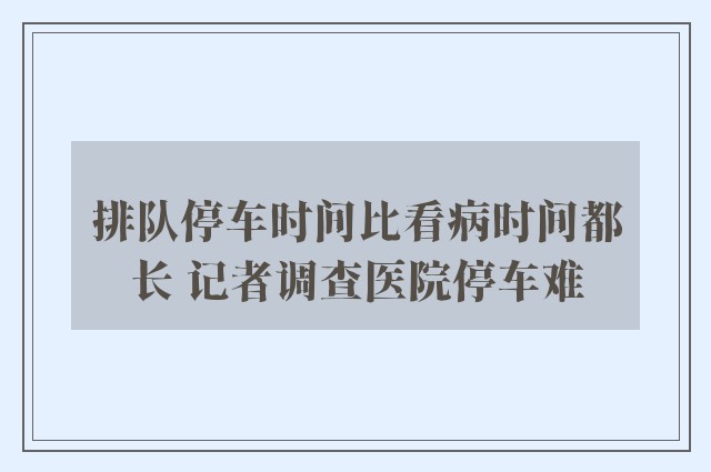 排队停车时间比看病时间都长 记者调查医院停车难