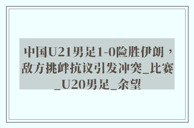 中国U21男足1-0险胜伊朗，敌方挑衅抗议引发冲突_比赛_U20男足_余望