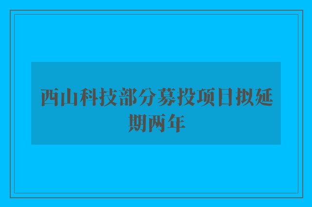 西山科技部分募投项目拟延期两年