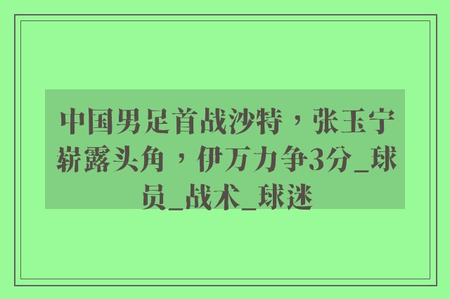 中国男足首战沙特，张玉宁崭露头角，伊万力争3分_球员_战术_球迷