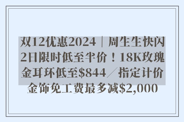 双12优惠2024｜周生生快闪2日限时低至半价！18K玫瑰金耳环低至$844／指定计价金饰免工费最多减$2,000