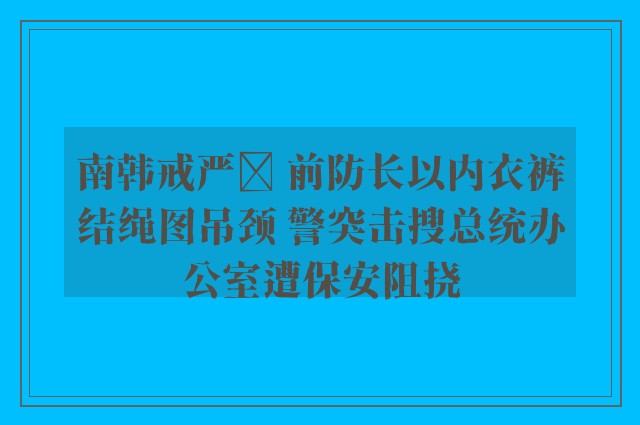 南韩戒严⎮ 前防长以内衣裤结绳图吊颈 警突击搜总统办公室遭保安阻挠