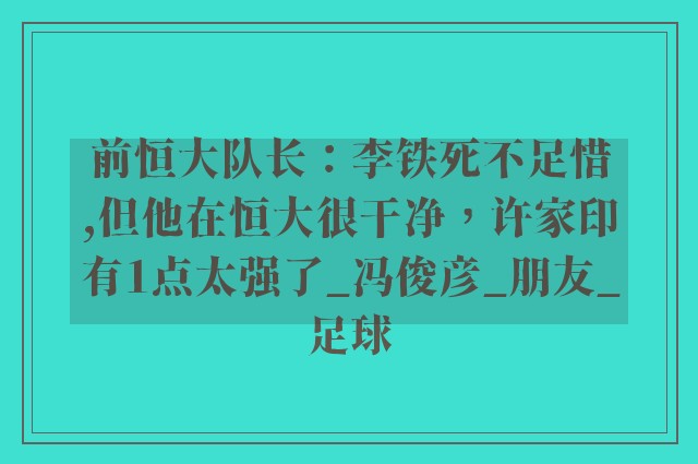 前恒大队长：李铁死不足惜,但他在恒大很干净，许家印有1点太强了_冯俊彦_朋友_足球