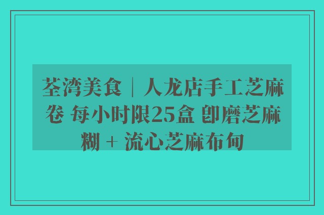 荃湾美食︱人龙店手工芝麻卷 每小时限25盒 即磨芝麻糊 + 流心芝麻布甸