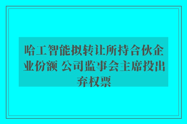 哈工智能拟转让所持合伙企业份额 公司监事会主席投出弃权票