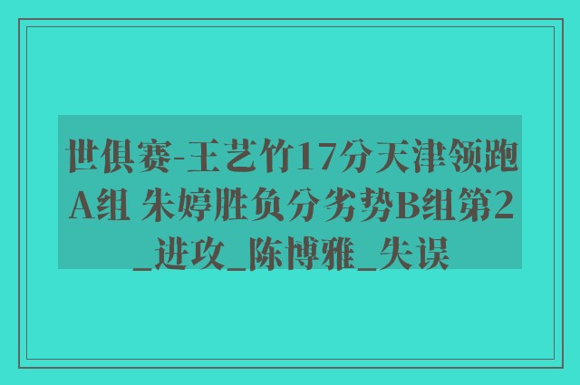 世俱赛-王艺竹17分天津领跑A组 朱婷胜负分劣势B组第2_进攻_陈博雅_失误