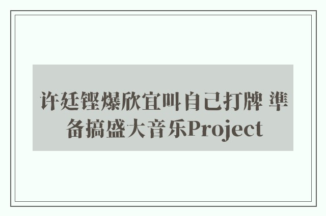 许廷铿爆欣宜叫自己打牌 準备搞盛大音乐Project