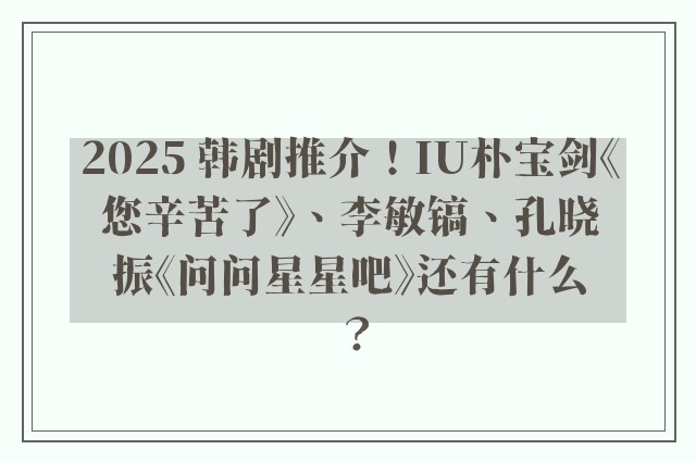 2025 韩剧推介！IU朴宝剑《您辛苦了》、李敏镐、孔晓振《问问星星吧》还有什么？