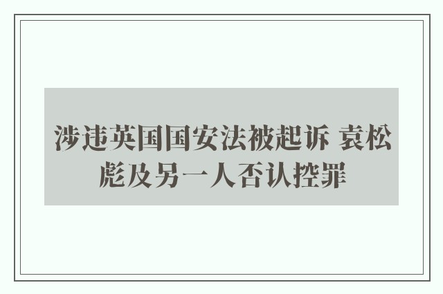 涉违英国国安法被起诉 袁松彪及另一人否认控罪