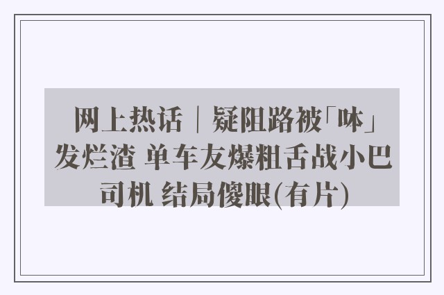 网上热话｜疑阻路被「呠」发烂渣 单车友爆粗舌战小巴司机 结局傻眼(有片)