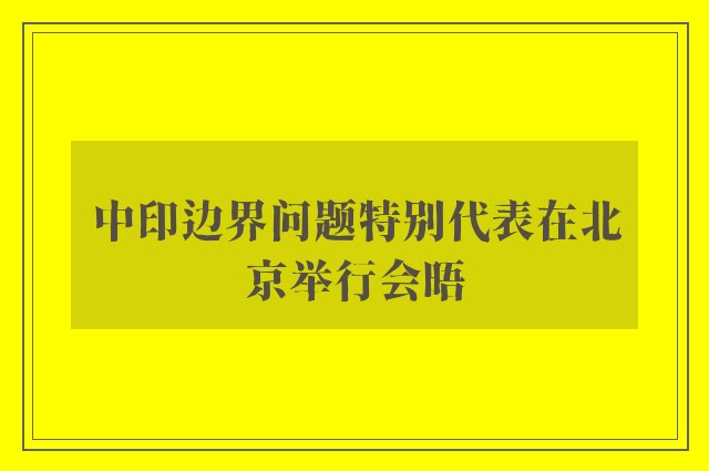 中印边界问题特别代表在北京举行会晤