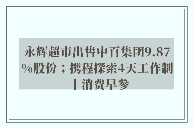 永辉超市出售中百集团9.87%股份；携程探索4天工作制丨消费早参