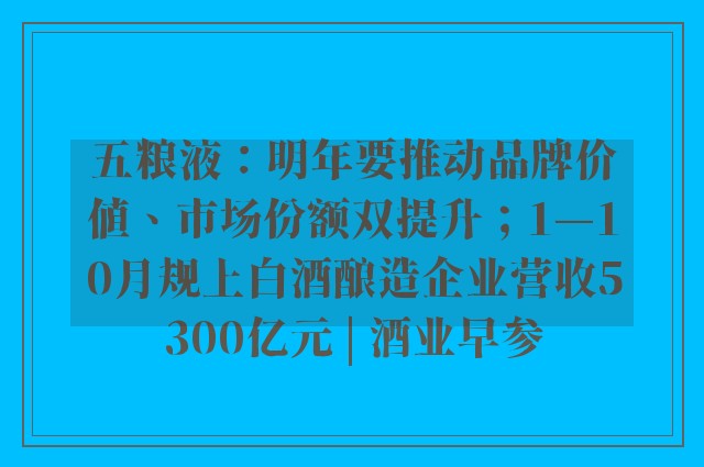 五粮液：明年要推动品牌价值、市场份额双提升；1—10月规上白酒酿造企业营收5300亿元 | 酒业早参