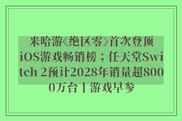 米哈游《绝区零》首次登顶iOS游戏畅销榜；任天堂Switch 2预计2028年销量超8000万台丨游戏早参