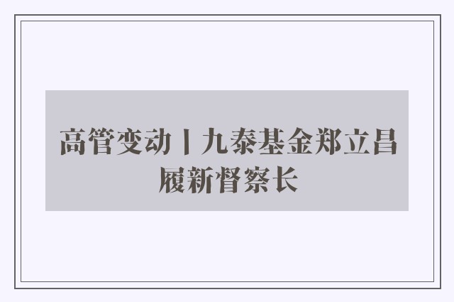 高管变动丨九泰基金郑立昌履新督察长