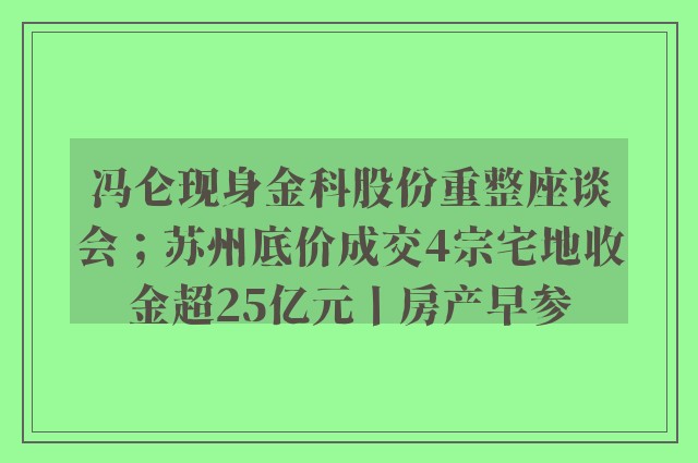 冯仑现身金科股份重整座谈会；苏州底价成交4宗宅地收金超25亿元丨房产早参