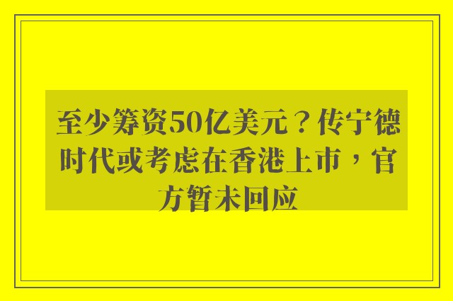 至少筹资50亿美元？传宁德时代或考虑在香港上市，官方暂未回应