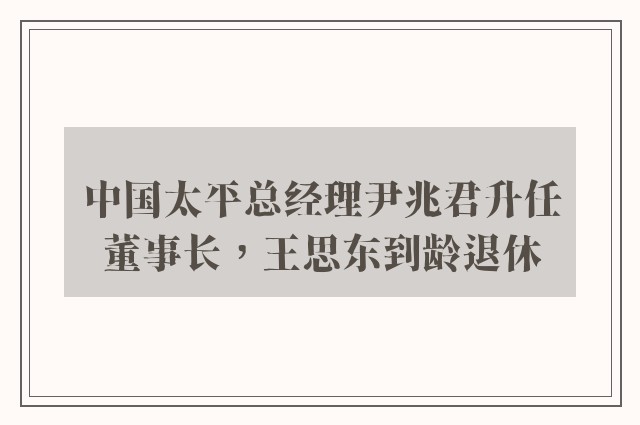 中国太平总经理尹兆君升任董事长，王思东到龄退休