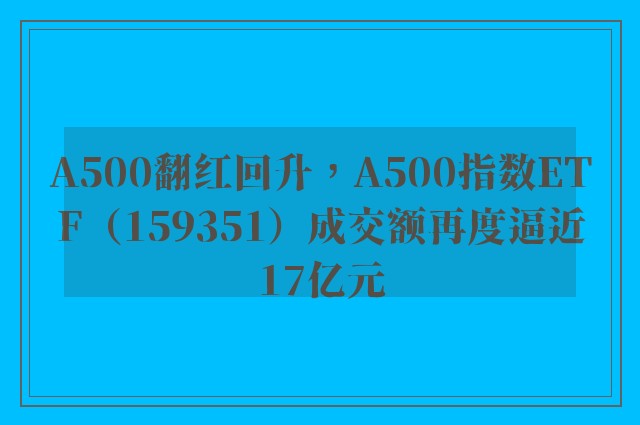 A500翻红回升，A500指数ETF（159351）成交额再度逼近17亿元