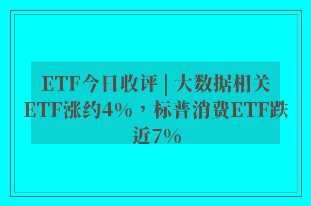 ETF今日收评 | 大数据相关ETF涨约4%，标普消费ETF跌近7%