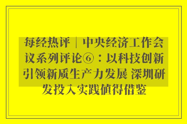 每经热评︱中央经济工作会议系列评论⑥：以科技创新引领新质生产力发展 深圳研发投入实践值得借鉴