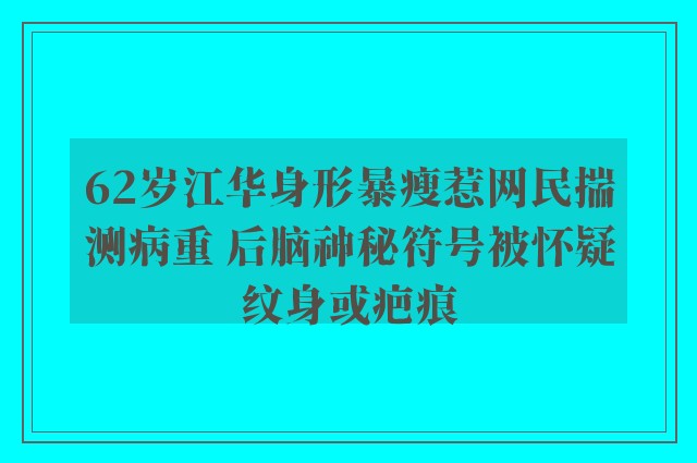 62岁江华身形暴瘦惹网民揣测病重 后脑神秘符号被怀疑纹身或疤痕