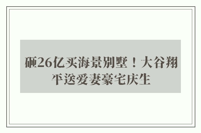 砸26亿买海景别墅！大谷翔平送爱妻豪宅庆生