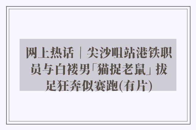 网上热话｜尖沙咀站港铁职员与白褛男「猫捉老鼠」 拔足狂奔似赛跑(有片)