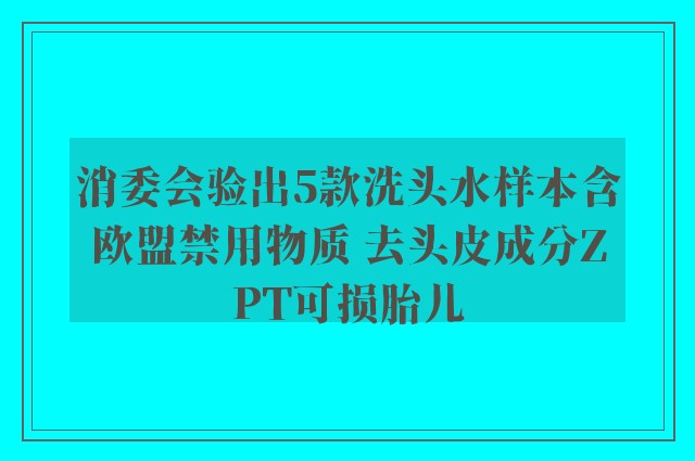 消委会验出5款洗头水样本含欧盟禁用物质 去头皮成分ZPT可损胎儿