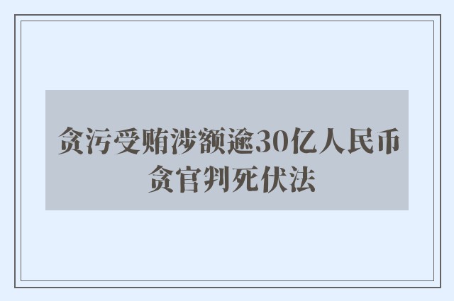 贪污受贿涉额逾30亿人民币 贪官判死伏法