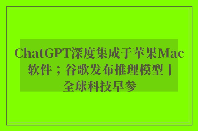 ChatGPT深度集成于苹果Mac软件；谷歌发布推理模型丨全球科技早参