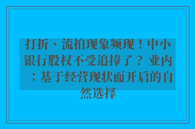 打折、流拍现象频现！中小银行股权不受追捧了？ 业内：基于经营现状而开启的自然选择