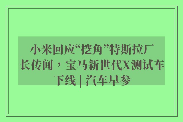 小米回应“挖角”特斯拉厂长传闻，宝马新世代X测试车下线 | 汽车早参