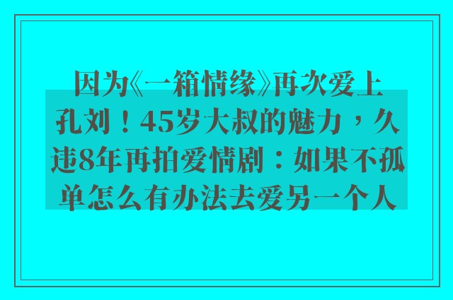 因为《一箱情缘》再次爱上孔刘！45岁大叔的魅力，久违8年再拍爱情剧：如果不孤单怎么有办法去爱另一个人